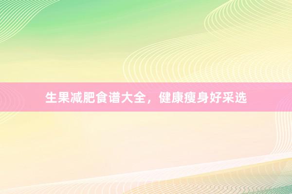 生果减肥食谱大全，健康瘦身好采选